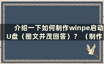 介绍一下如何制作winpe启动U盘（图文并茂回答）？ （制作win10的USB启动U盘）